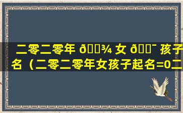 二零二零年 🌾 女 🐯 孩子起名（二零二零年女孩子起名=0二三年文宝宝明子）